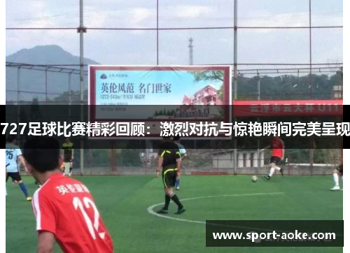 727足球比赛精彩回顾：激烈对抗与惊艳瞬间完美呈现