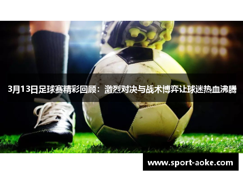 3月13日足球赛精彩回顾：激烈对决与战术博弈让球迷热血沸腾